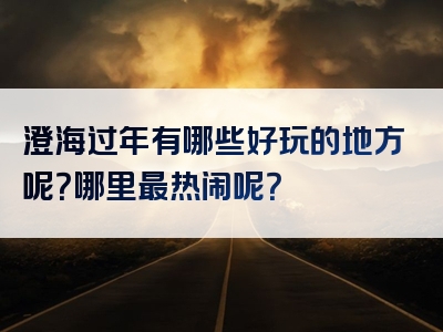 澄海过年有哪些好玩的地方呢？哪里最热闹呢？
