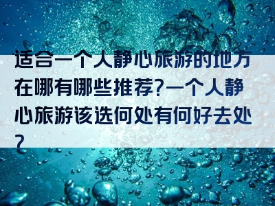 适合一个人静心旅游的地方在哪有哪些推荐？一个人静心旅游该选何处有何好去处？