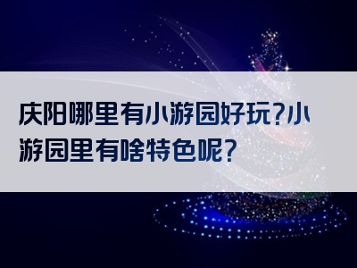 庆阳哪里有小游园好玩？小游园里有啥特色呢？