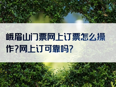 峨眉山门票网上订票怎么操作？网上订可靠吗？