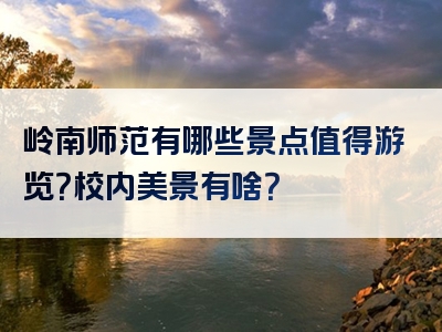 岭南师范有哪些景点值得游览？校内美景有啥？