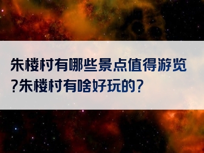 朱楼村有哪些景点值得游览？朱楼村有啥好玩的？