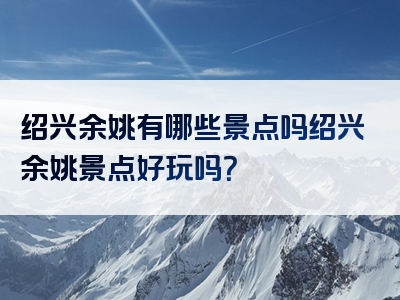 绍兴余姚有哪些景点吗绍兴余姚景点好玩吗？