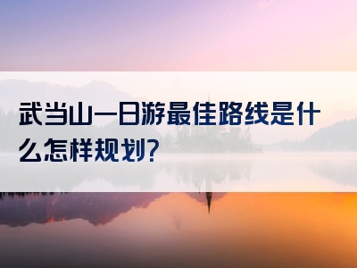武当山一日游最佳路线是什么怎样规划？