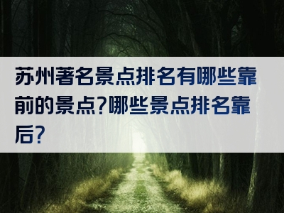 苏州著名景点排名有哪些靠前的景点？哪些景点排名靠后？