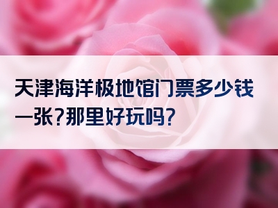 天津海洋极地馆门票多少钱一张？那里好玩吗？