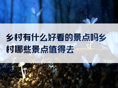 乡村有什么好看的景点吗乡村哪些景点值得去
