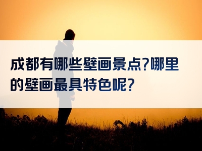 成都有哪些壁画景点？哪里的壁画最具特色呢？