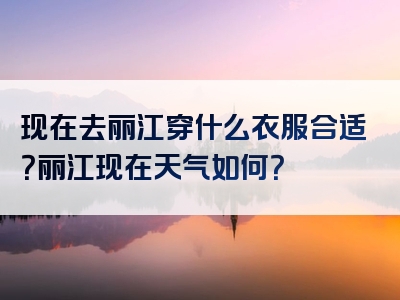 现在去丽江穿什么衣服合适？丽江现在天气如何？