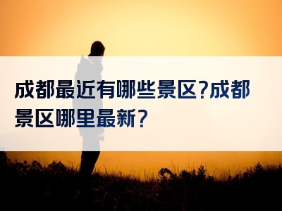 成都最近有哪些景区？成都景区哪里最新？