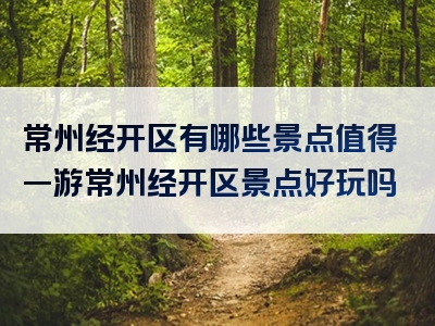 常州经开区有哪些景点值得一游常州经开区景点好玩吗