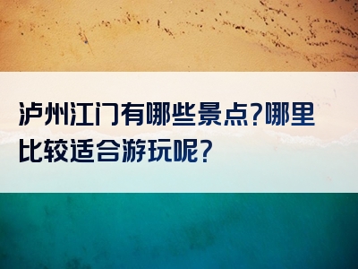 泸州江门有哪些景点？哪里比较适合游玩呢？