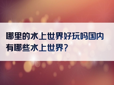 哪里的水上世界好玩吗国内有哪些水上世界？