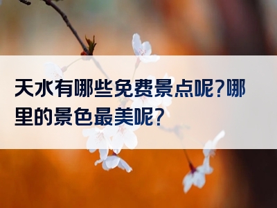天水有哪些免费景点呢？哪里的景色最美呢？