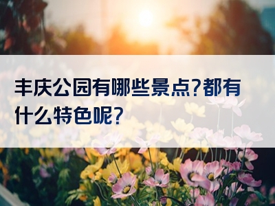 丰庆公园有哪些景点？都有什么特色呢？