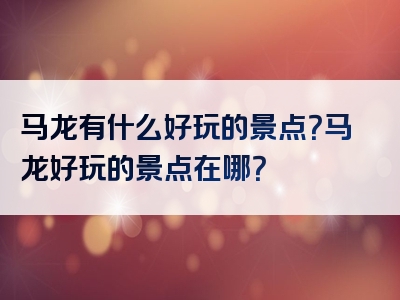 马龙有什么好玩的景点？马龙好玩的景点在哪？