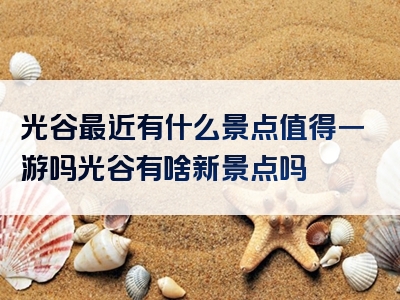 光谷最近有什么景点值得一游吗光谷有啥新景点吗