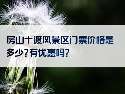 房山十渡风景区门票价格是多少？有优惠吗？
