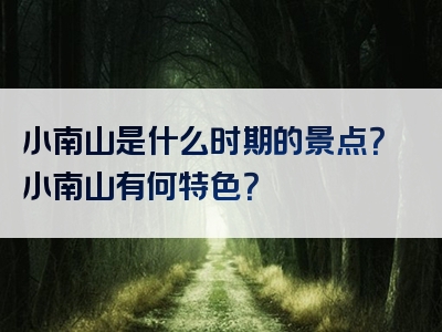 小南山是什么时期的景点？小南山有何特色？