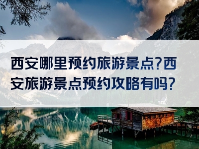 西安哪里预约旅游景点？西安旅游景点预约攻略有吗？