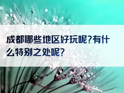 成都哪些地区好玩呢？有什么特别之处呢？