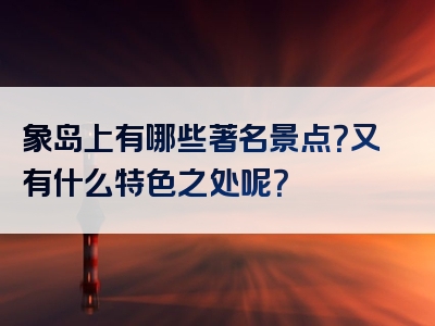象岛上有哪些著名景点？又有什么特色之处呢？