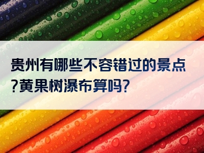 贵州有哪些不容错过的景点？黄果树瀑布算吗？
