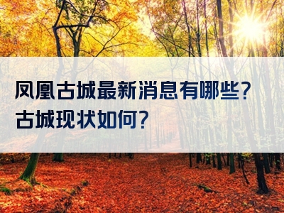 凤凰古城最新消息有哪些？古城现状如何？