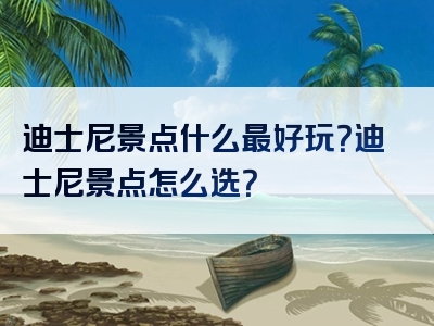 迪士尼景点什么最好玩？迪士尼景点怎么选？