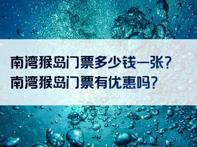 南湾猴岛门票多少钱一张？南湾猴岛门票有优惠吗？