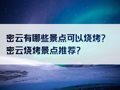 密云有哪些景点可以烧烤？密云烧烤景点推荐？