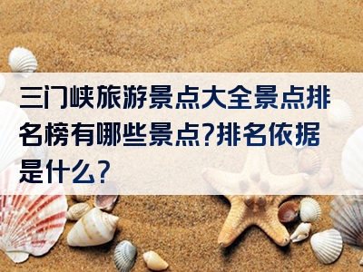 三门峡旅游景点大全景点排名榜有哪些景点？排名依据是什么？