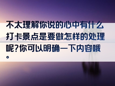 不太理解你说的心中有什么打卡景点是要做怎样的处理呢？你可以明确一下内容哦。