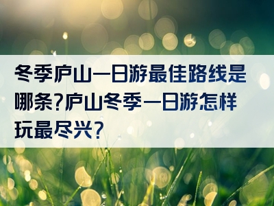 冬季庐山一日游最佳路线是哪条？庐山冬季一日游怎样玩最尽兴？