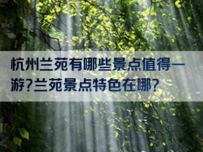 杭州兰苑有哪些景点值得一游？兰苑景点特色在哪？