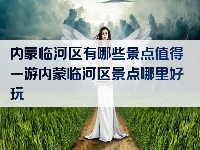 内蒙临河区有哪些景点值得一游内蒙临河区景点哪里好玩