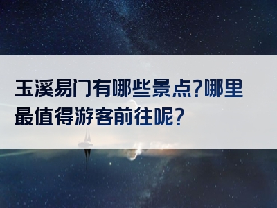 玉溪易门有哪些景点？哪里最值得游客前往呢？