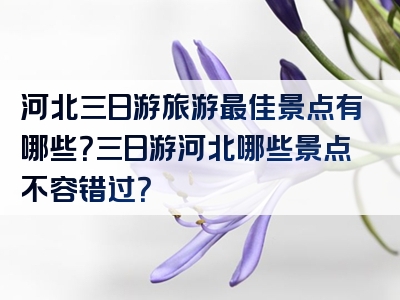 河北三日游旅游最佳景点有哪些？三日游河北哪些景点不容错过？