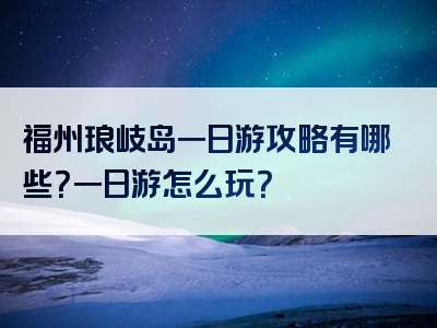 福州琅岐岛一日游攻略有哪些？一日游怎么玩？