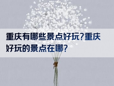重庆有哪些景点好玩？重庆好玩的景点在哪？
