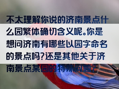 不太理解你说的济南景点什么园繁体确切含义呢。你是想问济南有哪些以园字命名的景点吗？还是其他关于济南景点某园的特殊问题？