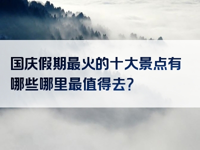 国庆假期最火的十大景点有哪些哪里最值得去？