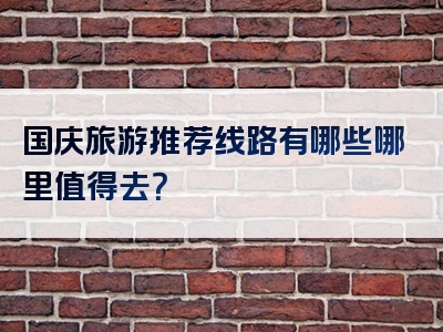 国庆旅游推荐线路有哪些哪里值得去？