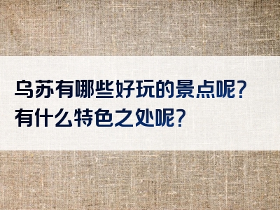 乌苏有哪些好玩的景点呢？有什么特色之处呢？