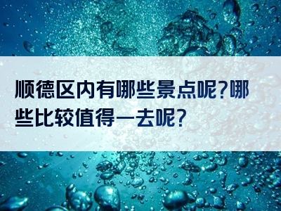 顺德区内有哪些景点呢？哪些比较值得一去呢？