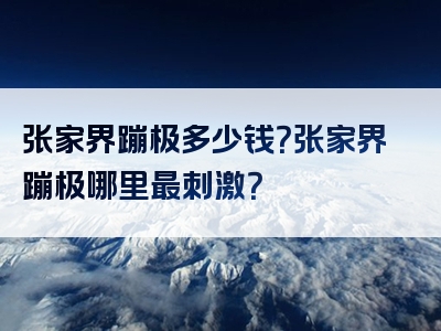 张家界蹦极多少钱？张家界蹦极哪里最刺激？
