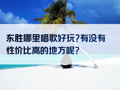东胜哪里唱歌好玩？有没有性价比高的地方呢？