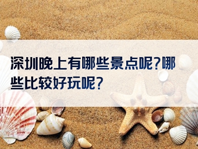 深圳晚上有哪些景点呢？哪些比较好玩呢？