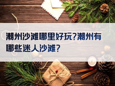 潮州沙滩哪里好玩？潮州有哪些迷人沙滩？