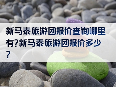 新马泰旅游团报价查询哪里有？新马泰旅游团报价多少？